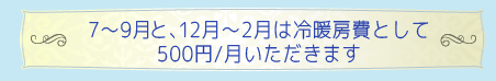 7～9月と、12月～2月は冷暖房費として500円/月いただきます